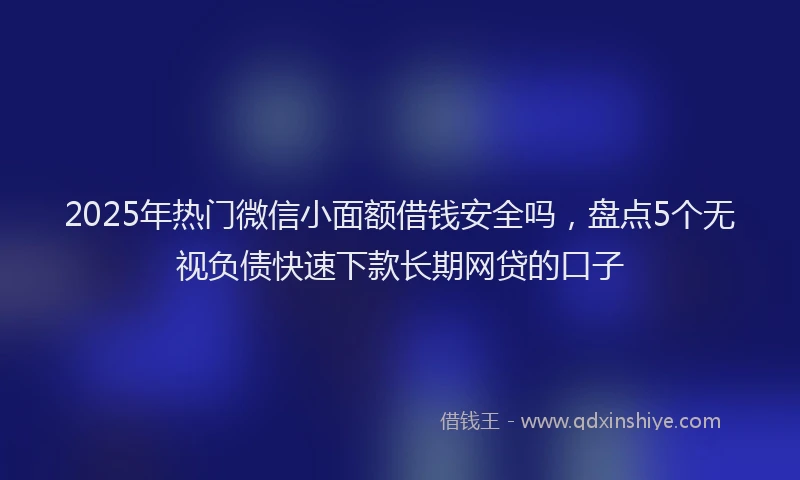 2025年热门微信小面额借钱安全吗，盘点5个无视负债快速下款长期网贷的口子