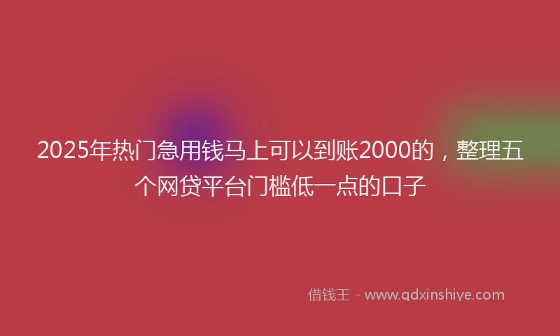 2025年热门急用钱马上可以到账2000的，整理五个网贷平台门槛低一点的口子