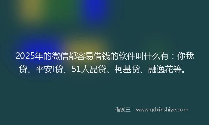 2025年的微信都容易借钱的软件叫什么有：你我贷、平安i贷、51人品贷、柯基贷、融逸花等。