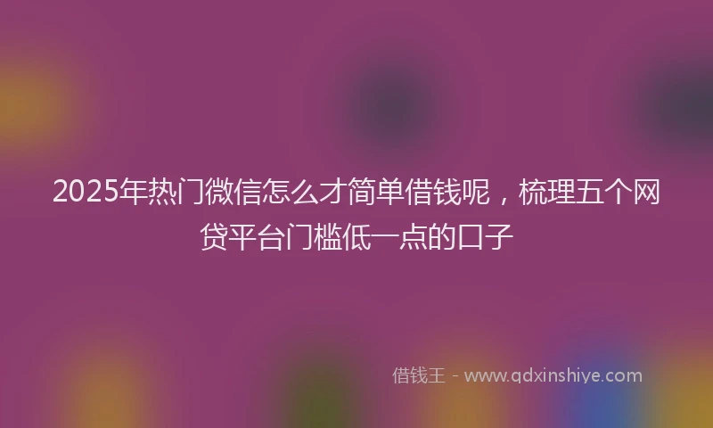 2025年热门微信怎么才简单借钱呢，梳理五个网贷平台门槛低一点的口子