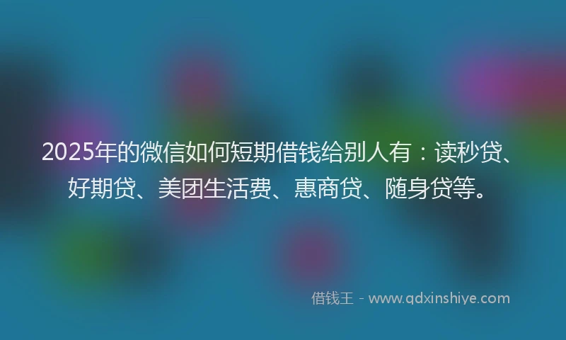 2025年的微信如何短期借钱给别人有：读秒贷、好期贷、美团生活费、惠商贷、随身贷等。
