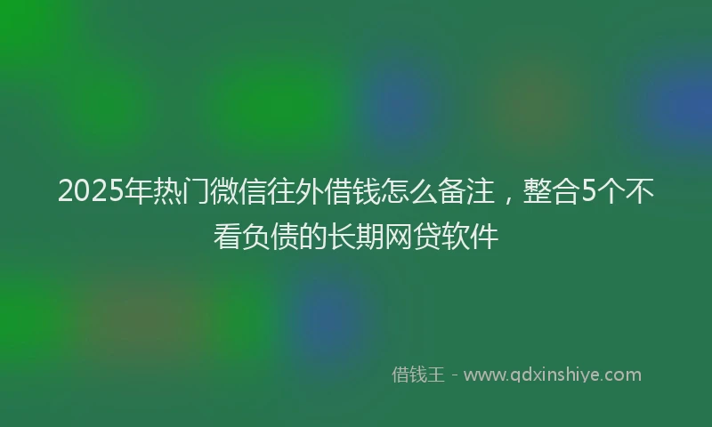 2025年热门微信往外借钱怎么备注，整合5个不看负债的长期网贷软件
