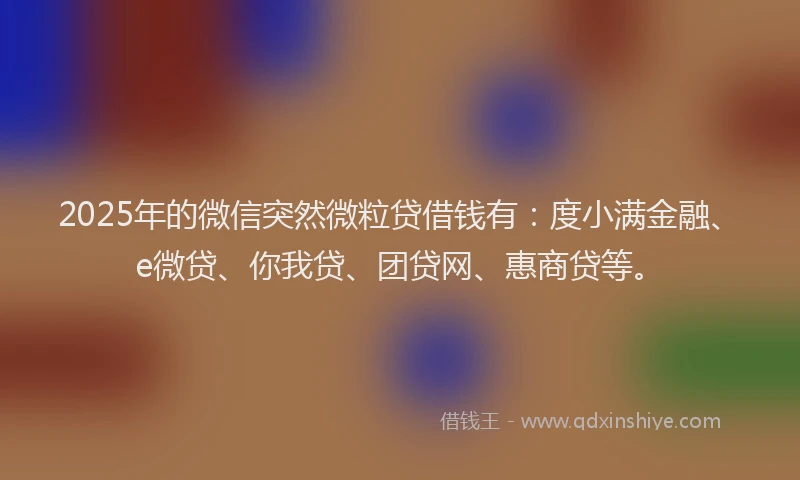 2025年的微信突然微粒贷借钱有：度小满金融、e微贷、你我贷、团贷网、惠商贷等。