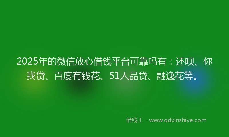 2025年的微信放心借钱平台可靠吗有：还呗、你我贷、百度有钱花、51人品贷、融逸花等。