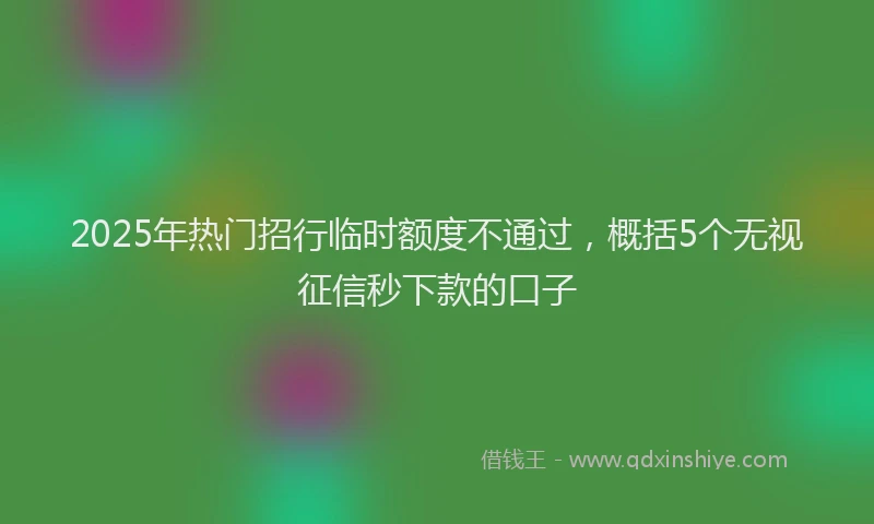 2025年热门招行临时额度不通过，概括5个无视征信秒下款的口子