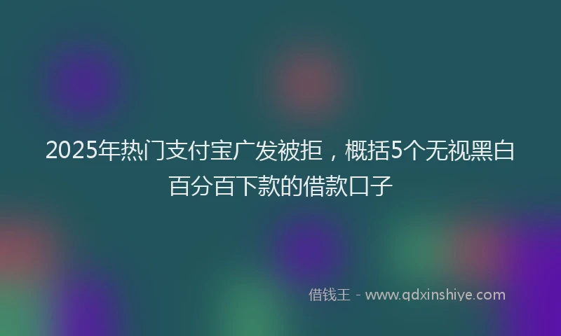 2025年热门支付宝广发被拒，概括5个无视黑白百分百下款的借款口子