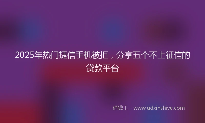 2025年热门捷信手机被拒，分享五个不上征信的贷款平台