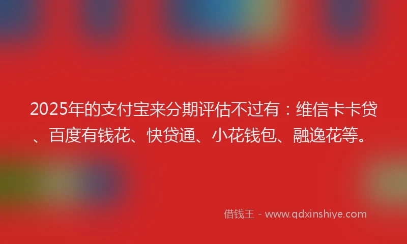 2025年的支付宝来分期评估不过有：维信卡卡贷、百度有钱花、快贷通、小花钱包、融逸花等。