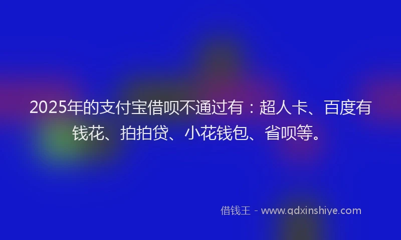 2025年的支付宝借呗不通过有：超人卡、百度有钱花、拍拍贷、小花钱包、省呗等。
