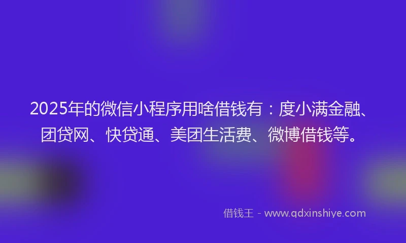 2025年的微信小程序用啥借钱有：度小满金融、团贷网、快贷通、美团生活费、微博借钱等。