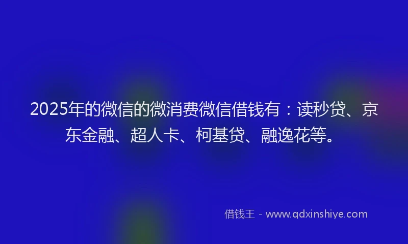 2025年的微信的微消费微信借钱有：读秒贷、京东金融、超人卡、柯基贷、融逸花等。