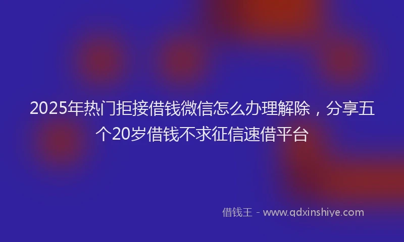 2025年热门拒接借钱微信怎么办理解除，分享五个20岁借钱不求征信速借平台