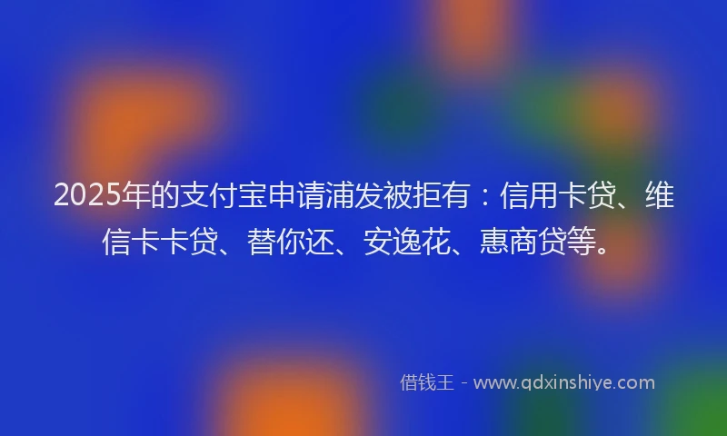 2025年的支付宝申请浦发被拒有：信用卡贷、维信卡卡贷、替你还、安逸花、惠商贷等。