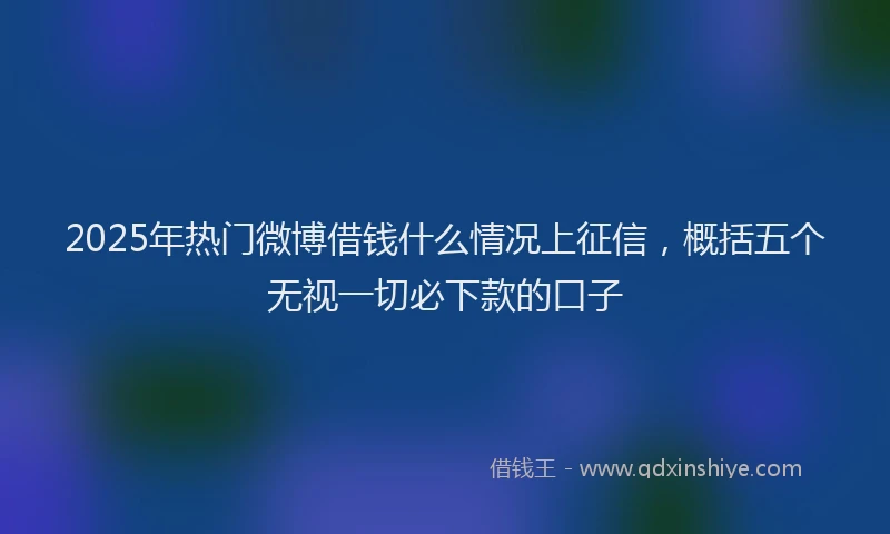2025年热门微博借钱什么情况上征信，概括五个无视一切必下款的口子