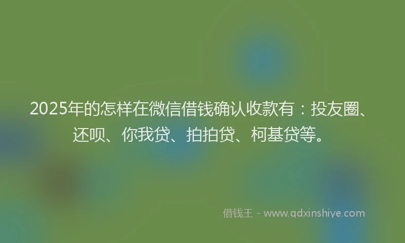 2025年的怎样在微信借钱确认收款有：投友圈、还呗、你我贷、拍拍贷、柯基贷等。
