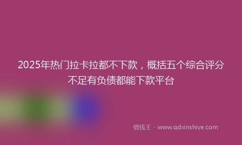 2025年热门拉卡拉都不下款，概括五个综合评分不足有负债都能下款平台