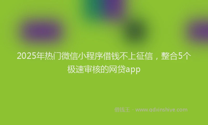 2025年热门微信小程序借钱不上征信，整合5个极速审核的网贷app