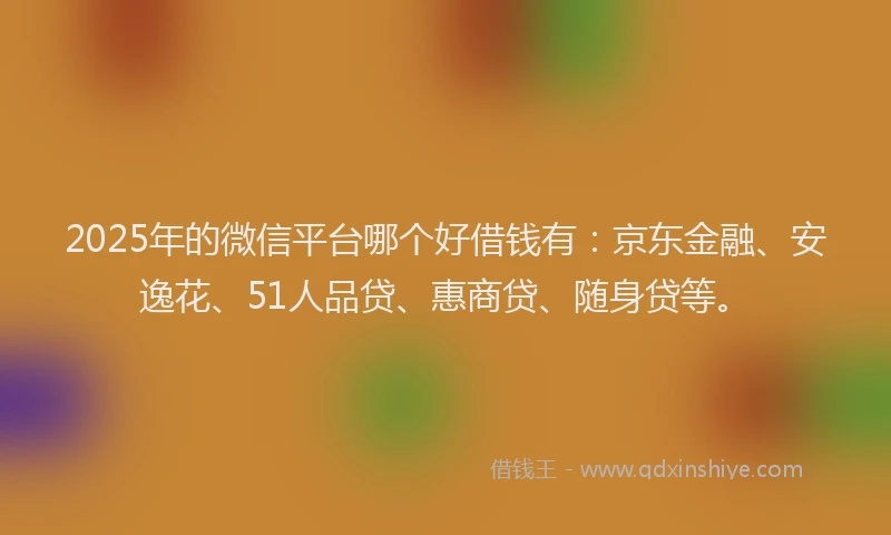 2025年的微信平台哪个好借钱有：京东金融、安逸花、51人品贷、惠商贷、随身贷等。