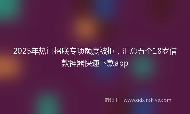 2025年热门招联专项额度被拒，汇总五个18岁借款神器快速下款app