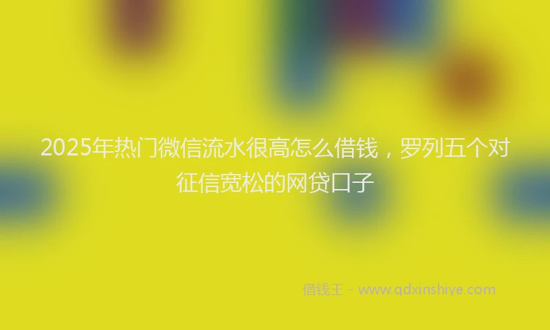 2025年热门微信流水很高怎么借钱，罗列五个对征信宽松的网贷口子
