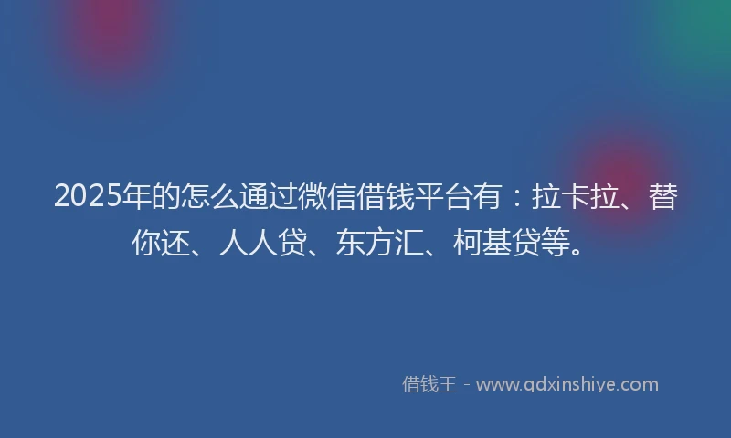 2025年的怎么通过微信借钱平台有：拉卡拉、替你还、人人贷、东方汇、柯基贷等。