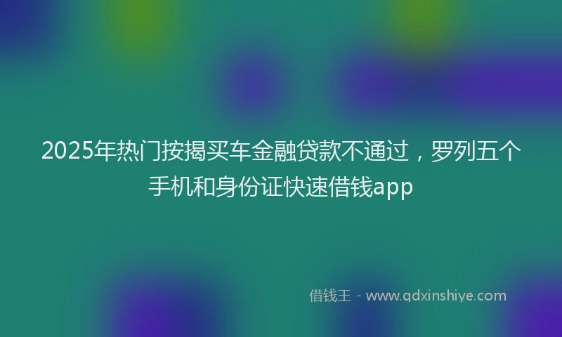 2025年热门按揭买车金融贷款不通过，罗列五个手机和身份证快速借钱app