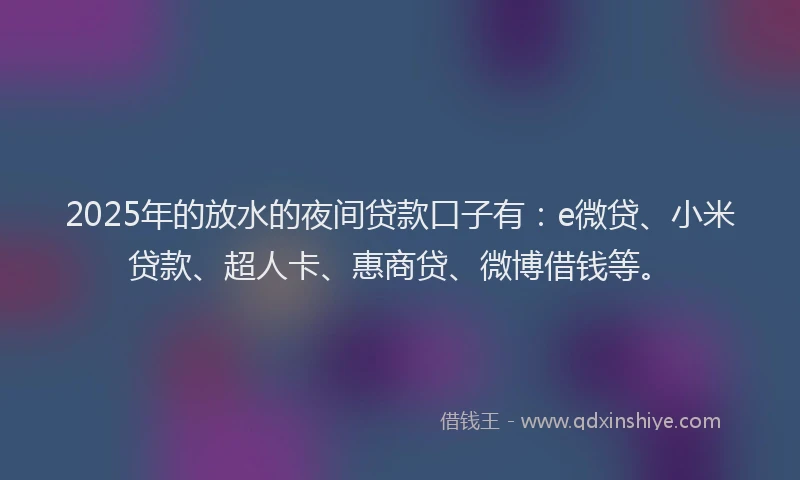 2025年的放水的夜间贷款口子有：e微贷、小米贷款、超人卡、惠商贷、微博借钱等。