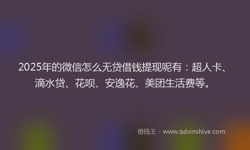 2025年的微信怎么无贷借钱提现呢有:超人卡、滴水贷、花呗、安逸花、美团生活费等。