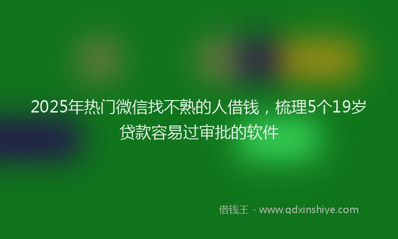 2025年热门微信找不熟的人借钱，梳理5个19岁贷款容易过审批的软件