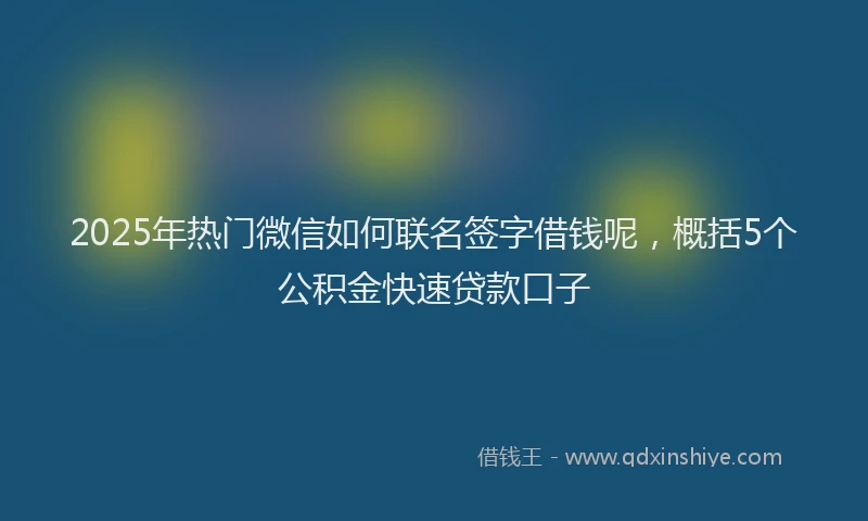 2025年热门微信如何联名签字借钱呢，概括5个公积金快速贷款口子
