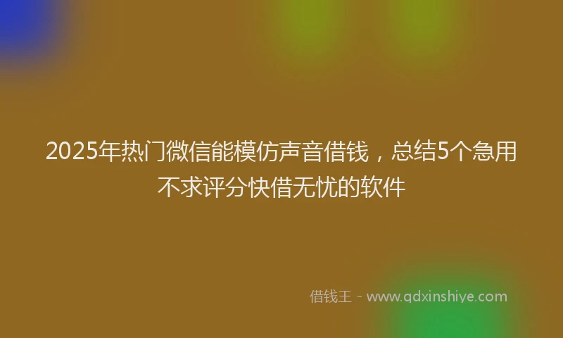 2025年热门微信能模仿声音借钱，总结5个急用不求评分快借无忧的软件