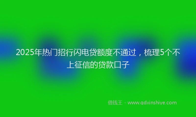 2025年热门招行闪电贷额度不通过，梳理5个不上征信的贷款口子