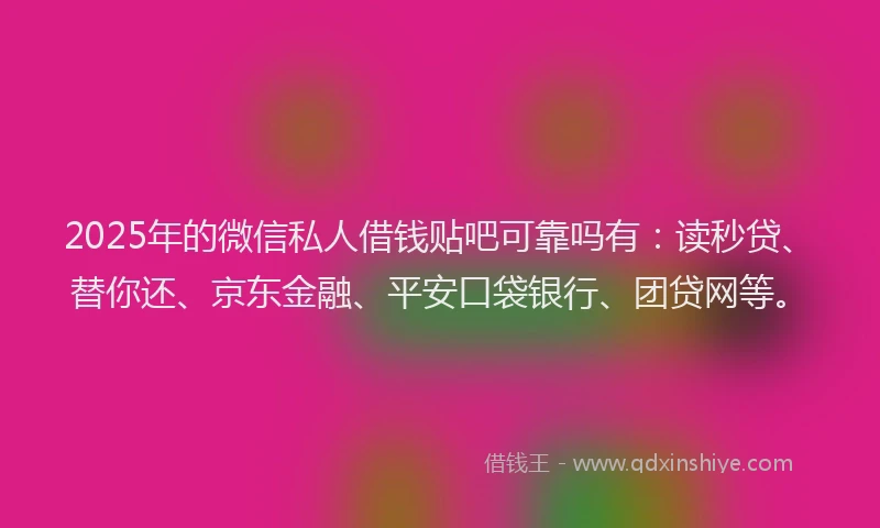 2025年的微信私人借钱贴吧可靠吗有：读秒贷、替你还、京东金融、平安口袋银行、团贷网等。