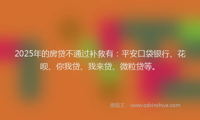 2025年的房贷不通过补救有：平安口袋银行、花呗、你我贷、我来贷、微粒贷等。