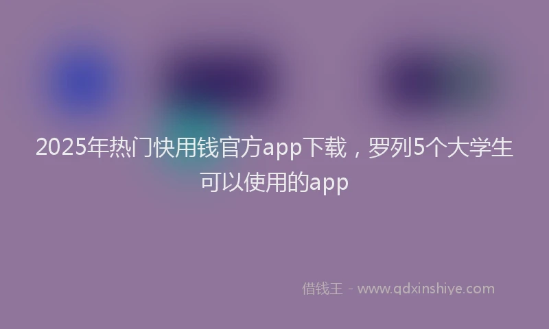 2025年热门快用钱官方app下载，罗列5个大学生可以使用的app