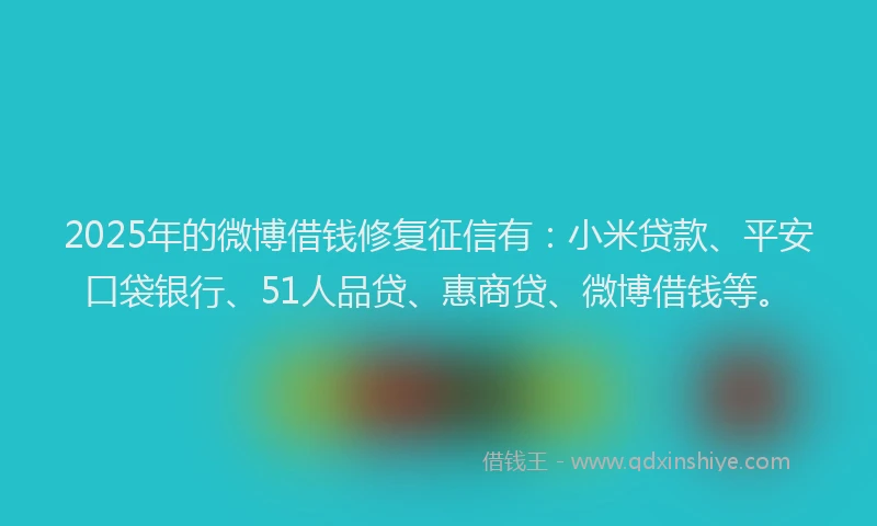 2025年的微博借钱修复征信有：小米贷款、平安口袋银行、51人品贷、惠商贷、微博借钱等。