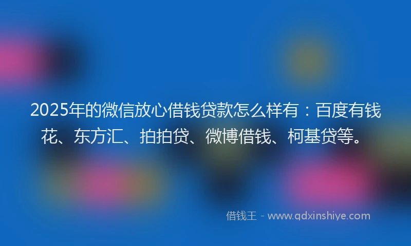2025年的微信放心借钱贷款怎么样有：百度有钱花、东方汇、拍拍贷、微博借钱、柯基贷等。