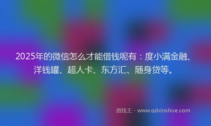 2025年的微信怎么才能借钱呢有：度小满金融、洋钱罐、超人卡、东方汇、随身贷等。