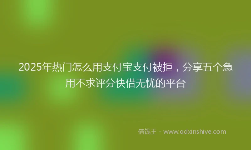 2025年热门怎么用支付宝支付被拒，分享五个急用不求评分快借无忧的平台