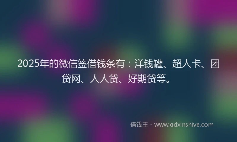 2025年的微信签借钱条有：洋钱罐、超人卡、团贷网、人人贷、好期贷等。