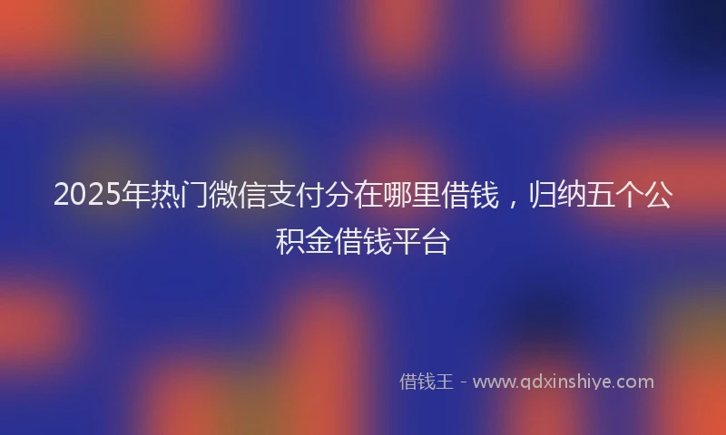 2025年热门微信支付分在哪里借钱，归纳五个公积金借钱平台