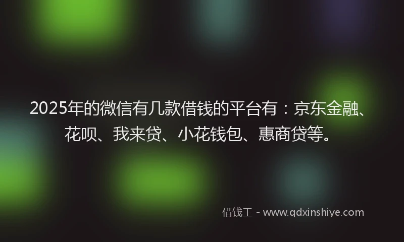 2025年的微信有几款借钱的平台有：京东金融、花呗、我来贷、小花钱包、惠商贷等。