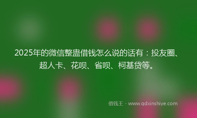 2025年的微信整蛊借钱怎么说的话有：投友圈、超人卡、花呗、省呗、柯基贷等。