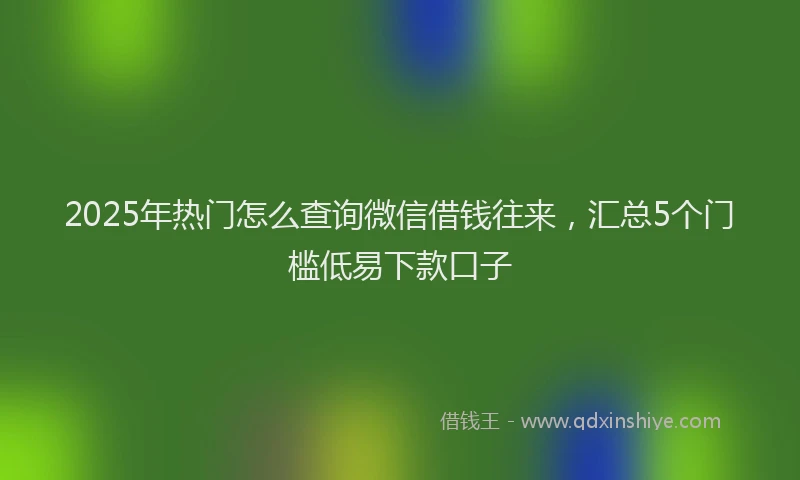 2025年热门怎么查询微信借钱往来，汇总5个门槛低易下款口子