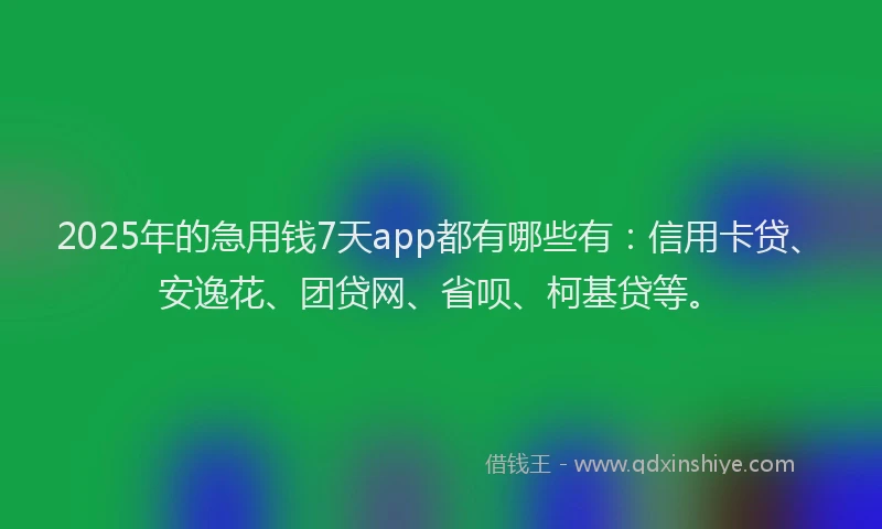 2025年的急用钱7天app都有哪些有：信用卡贷、安逸花、团贷网、省呗、柯基贷等。