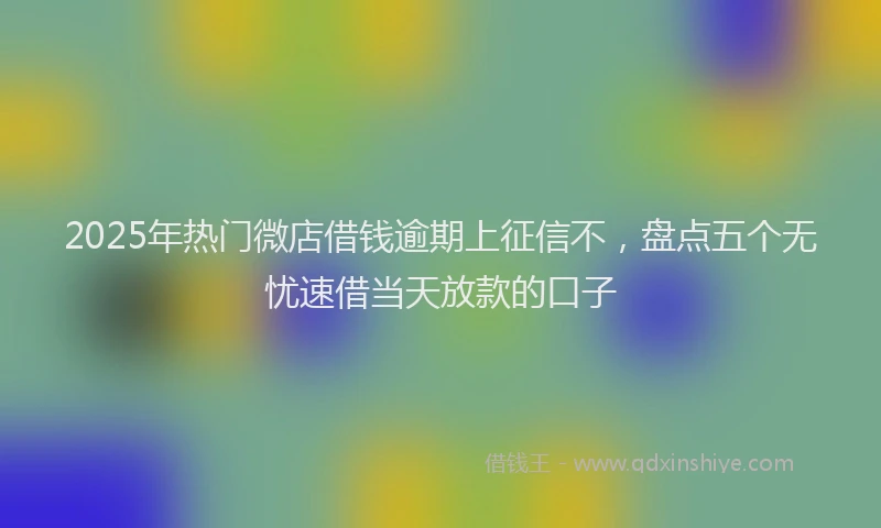 2025年热门微店借钱逾期上征信不，盘点五个无忧速借当天放款的口子