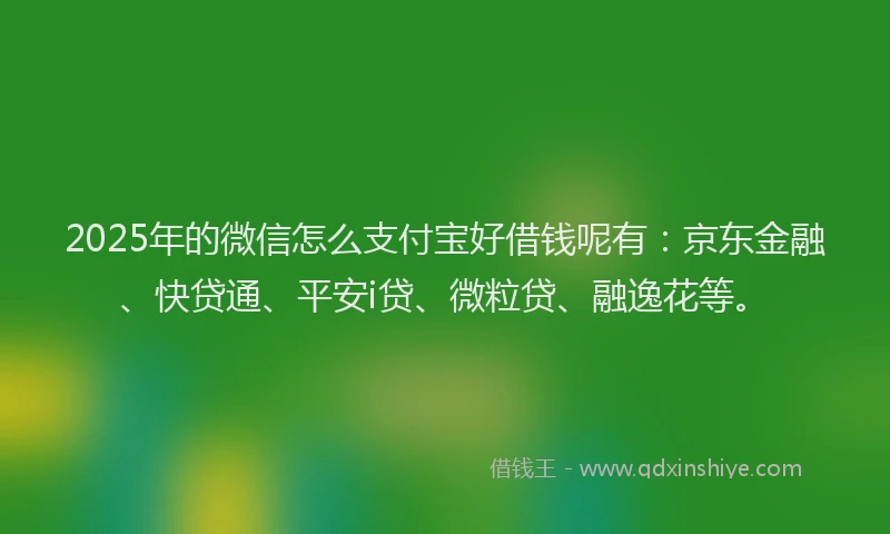 2025年的微信怎么支付宝好借钱呢有：京东金融、快贷通、平安i贷、微粒贷、融逸花等。