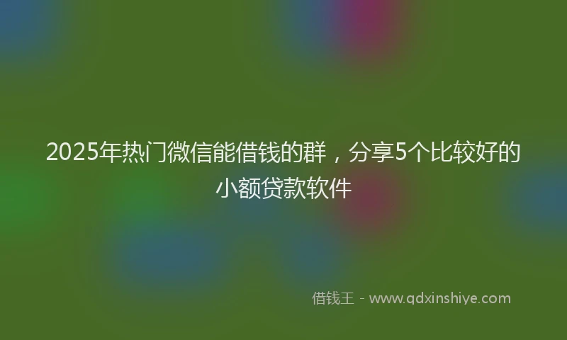 2025年热门微信能借钱的群，分享5个比较好的小额贷款软件
