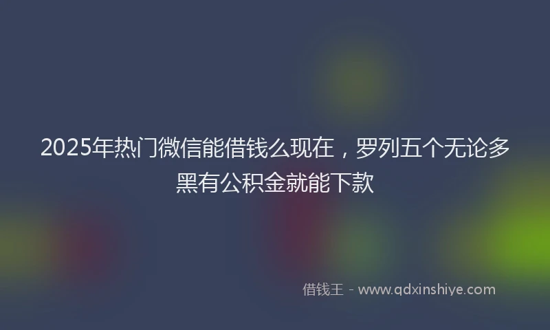 2025年热门微信能借钱么现在，罗列五个无论多黑有公积金就能下款