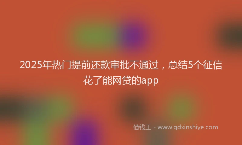 2025年热门提前还款审批不通过，总结5个征信花了能网贷的app